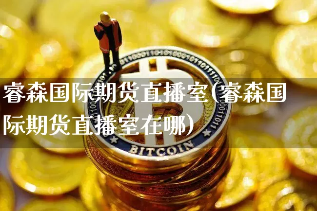 睿森国际期货直播室(睿森国际期货直播室在哪)_https://www.lclxwz.com_广期所_第1张