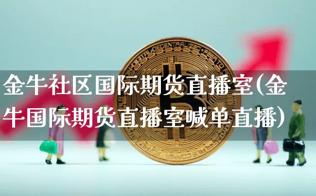金牛社区国际期货直播室(金牛国际期货直播室喊单直播)_https://www.lclxwz.com_上期能源_第1张