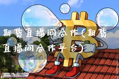 期货直播间合作(期货直播间合作平台)_https://www.lclxwz.com_中金所_第1张