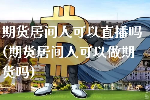 期货居间人可以直播吗(期货居间人可以做期货吗)_https://www.lclxwz.com_大商所_第1张