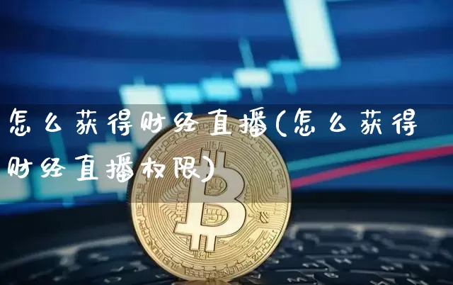 怎么获得财经直播(怎么获得财经直播权限)_https://www.lclxwz.com_大商所_第1张