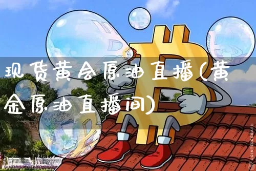 现货黄会原油直播(黄金原油直播间)_https://www.lclxwz.com_上期能源_第1张