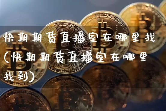 快期期货直播室在哪里找(快期期货直播室在哪里找到)_https://www.lclxwz.com_上期所_第1张
