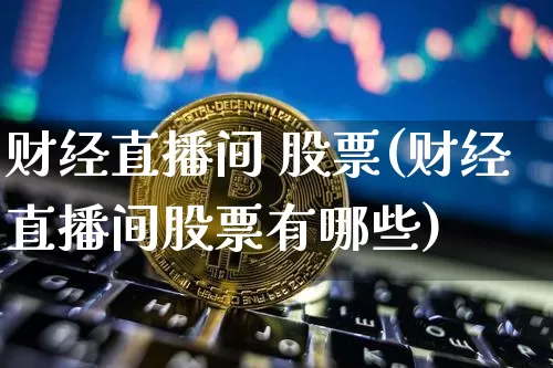 财经直播间 股票(财经直播间股票有哪些)_https://www.lclxwz.com_郑商所_第1张