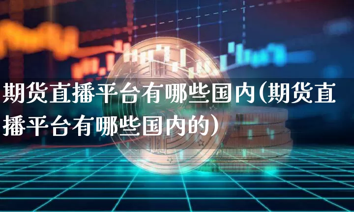 期货直播平台有哪些国内(期货直播平台有哪些国内的)_https://www.lclxwz.com_广期所_第1张
