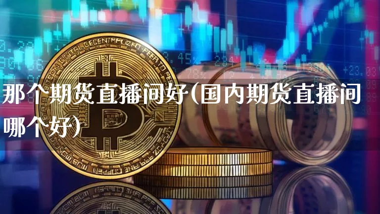 那个期货直播间好(国内期货直播间哪个好)_https://www.lclxwz.com_广期所_第1张