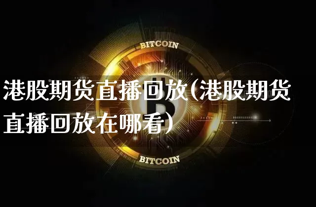 港股期货直播回放(港股期货直播回放在哪看)_https://www.lclxwz.com_郑商所_第1张
