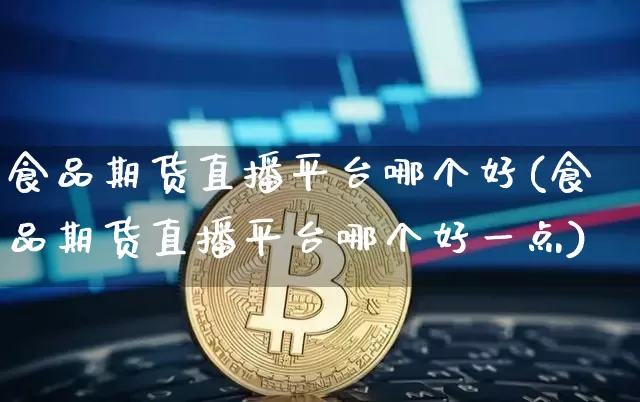 食品期货直播平台哪个好(食品期货直播平台哪个好一点)_https://www.lclxwz.com_大商所_第1张