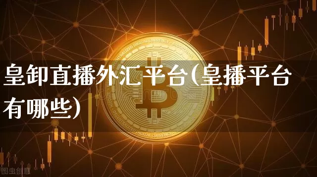 皇卸直播外汇平台(皇播平台有哪些)_https://www.lclxwz.com_大商所_第1张