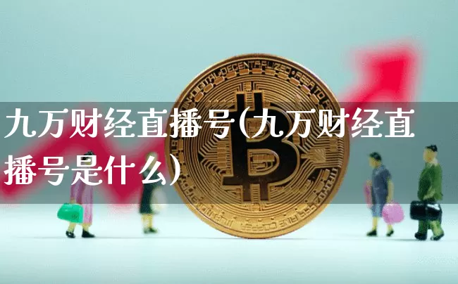 九万财经直播号(九万财经直播号是什么)_https://www.lclxwz.com_大商所_第1张