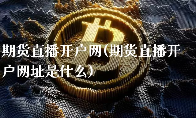 期货直播开户网(期货直播开户网址是什么)_https://www.lclxwz.com_广期所_第1张