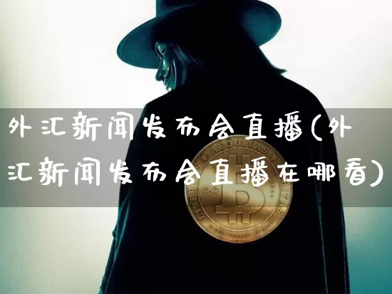 外汇新闻发布会直播(外汇新闻发布会直播在哪看)_https://www.lclxwz.com_大商所_第1张