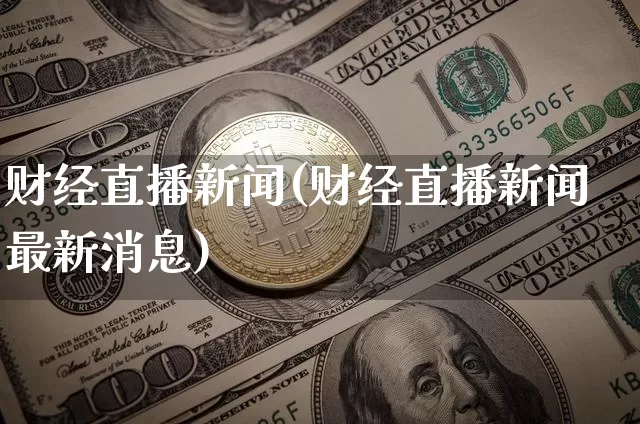 财经直播新闻(财经直播新闻最新消息)_https://www.lclxwz.com_郑商所_第1张