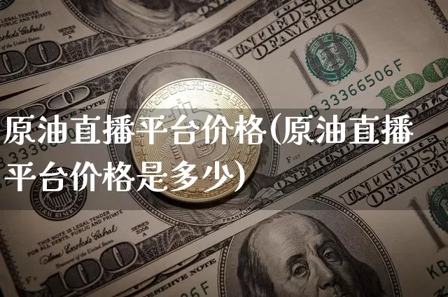 原油直播平台价格(原油直播平台价格是多少)_https://www.lclxwz.com_大商所_第1张