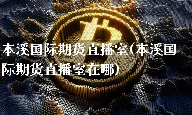 本溪国际期货直播室(本溪国际期货直播室在哪)_https://www.lclxwz.com_大商所_第1张
