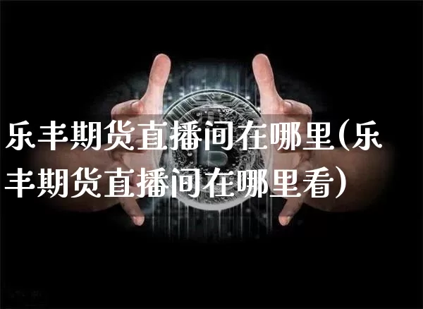 乐丰期货直播间在哪里(乐丰期货直播间在哪里看)_https://www.lclxwz.com_郑商所_第1张