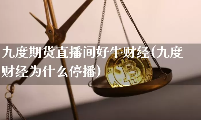 九度期货直播间好牛财经(九度财经为什么停播)_https://www.lclxwz.com_广期所_第1张
