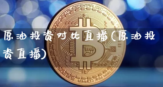 原油投资对比直播(原油投资直播)_https://www.lclxwz.com_上期能源_第1张
