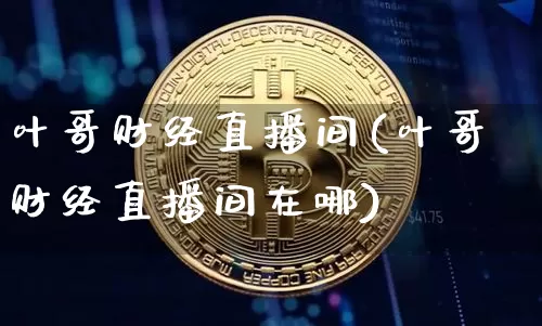 叶哥财经直播间(叶哥财经直播间在哪)_https://www.lclxwz.com_大商所_第1张