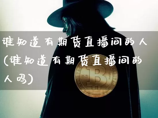 谁知道有期货直播间的人(谁知道有期货直播间的人吗)_https://www.lclxwz.com_上期能源_第1张