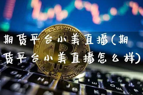 期货平台小美直播(期货平台小美直播怎么样)_https://www.lclxwz.com_上期所_第1张