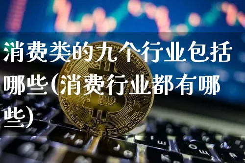 消费类的九个行业包括哪些(消费行业都有哪些)_https://www.lclxwz.com_郑商所_第1张