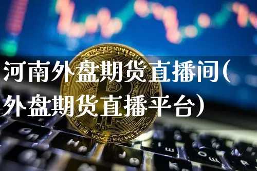 河南外盘期货直播间(外盘期货直播平台)_https://www.lclxwz.com_郑商所_第1张