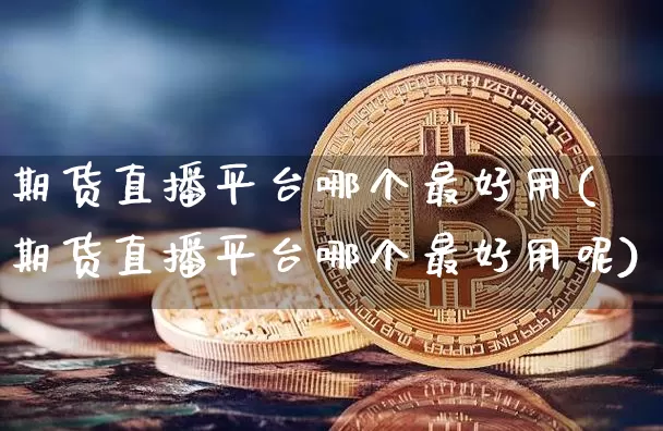 期货直播平台哪个最好用(期货直播平台哪个最好用呢)_https://www.lclxwz.com_上期能源_第1张