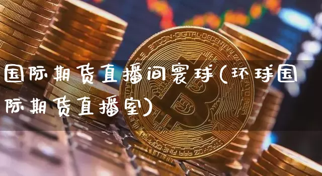 国际期货直播间寰球(环球国际期货直播室)_https://www.lclxwz.com_上期能源_第1张