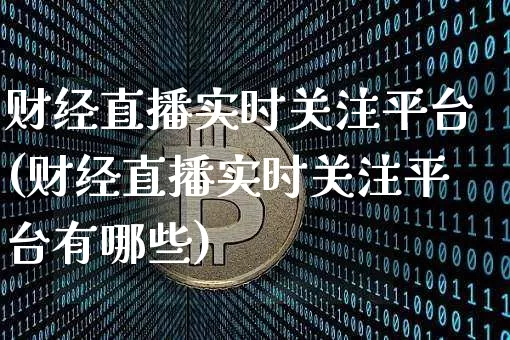 财经直播实时关注平台(财经直播实时关注平台有哪些)_https://www.lclxwz.com_上期能源_第1张