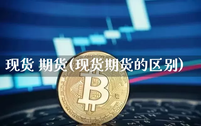 现货 期货(现货期货的区别)_https://www.lclxwz.com_上期能源_第1张