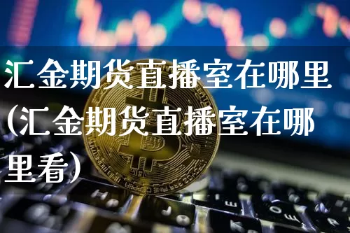 汇金期货直播室在哪里(汇金期货直播室在哪里看)_https://www.lclxwz.com_郑商所_第1张