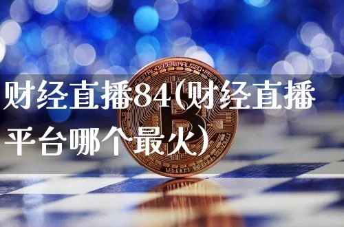 财经直播84(财经直播平台哪个最火)_https://www.lclxwz.com_郑商所_第1张