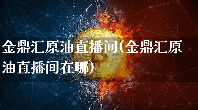 金鼎汇原油直播间(金鼎汇原油直播间在哪)_https://www.lclxwz.com_大商所_第1张