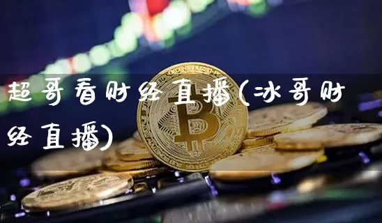 超哥看财经直播(冰哥财经直播)_https://www.lclxwz.com_上期能源_第1张