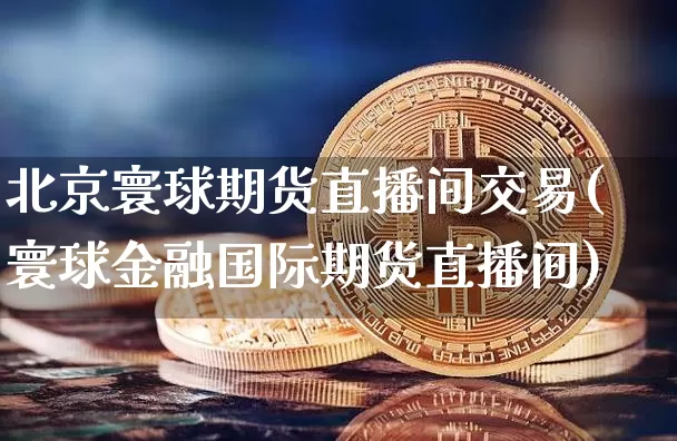 北京寰球期货直播间交易(寰球金融国际期货直播间)_https://www.lclxwz.com_大商所_第1张