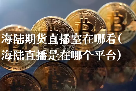 海陆期货直播室在哪看(海陆直播是在哪个平台)_https://www.lclxwz.com_郑商所_第1张