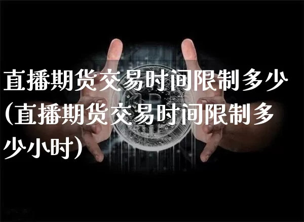 直播期货交易时间限制多少(直播期货交易时间限制多少小时)_https://www.lclxwz.com_中金所_第1张