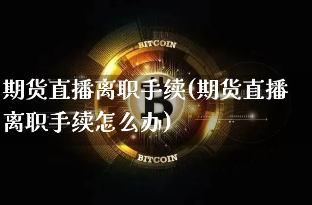 期货直播离职手续(期货直播离职手续怎么办)_https://www.lclxwz.com_郑商所_第1张