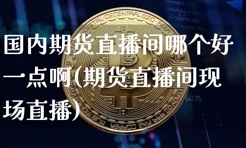 国内期货直播间哪个好一点啊(期货直播间现场直播)_https://www.lclxwz.com_大商所_第1张