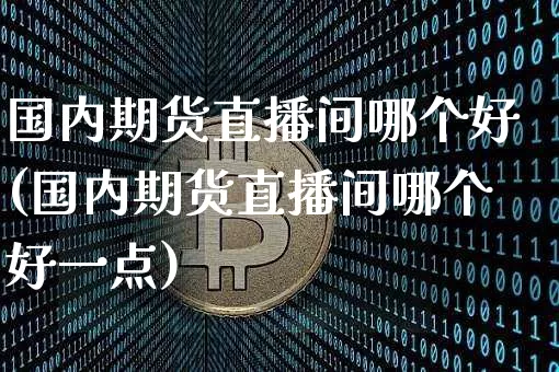 国内期货直播间哪个好(国内期货直播间哪个好一点)_https://www.lclxwz.com_上期所_第1张