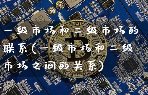 一级市场和二级市场的联系(一级市场和二级市场之间的关系)_https://www.lclxwz.com_大商所_第1张
