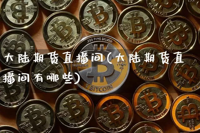 大陆期货直播间(大陆期货直播间有哪些)_https://www.lclxwz.com_上期能源_第1张