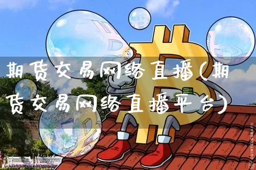 期货交易网络直播(期货交易网络直播平台)_https://www.lclxwz.com_大商所_第1张