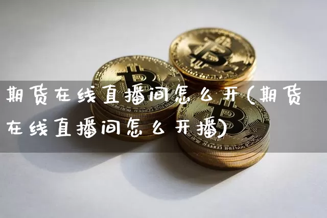期货在线直播间怎么开(期货在线直播间怎么开播)_https://www.lclxwz.com_广期所_第1张