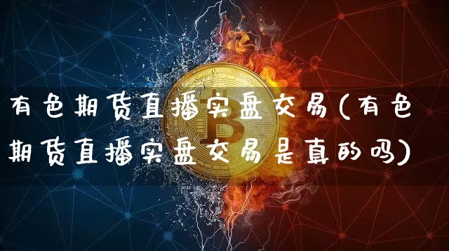 有色期货直播实盘交易(有色期货直播实盘交易是真的吗)_https://www.lclxwz.com_中金所_第1张