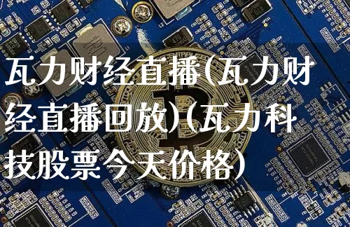 瓦力财经直播(瓦力财经直播回放)(瓦力科技股票今天价格)_https://www.lclxwz.com_郑商所_第1张