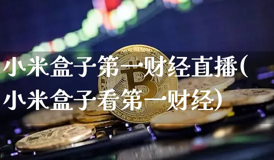 小米盒子第一财经直播(小米盒子看第一财经)_https://www.lclxwz.com_上期能源_第1张