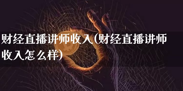 财经直播讲师收入(财经直播讲师收入怎么样)_https://www.lclxwz.com_大商所_第1张