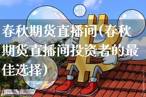 春秋期货直播间(春秋期货直播间投资者的最佳选择)_https://www.lclxwz.com_大商所_第1张